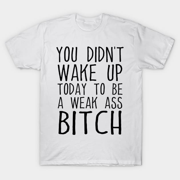 You Didn't Wake Up Today To Be A Weak Ass Bitch Funny Motivational Quote T-Shirt by Az-Style